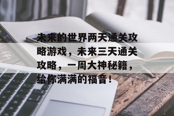 未来的世界两天通关攻略游戏,未来三天通关攻略,一周大神秘籍,给你满满的福音! 未来的世界两天通关攻略游戏,未来三天通关攻略,一周大神秘籍,给你满满的福音!