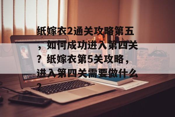 纸嫁衣2通关攻略第五，如何成功进入第四关？纸嫁衣第5关攻略，进入第四关需要做什么？