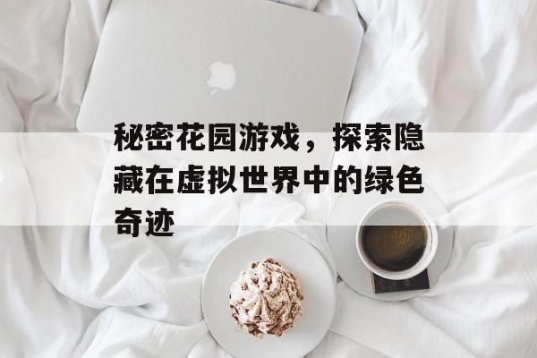 秘密花园游戏,探索隐藏在虚拟世界中的绿色奇迹 秘密花园游戏,探索隐藏在虚拟世界中的绿色奇迹