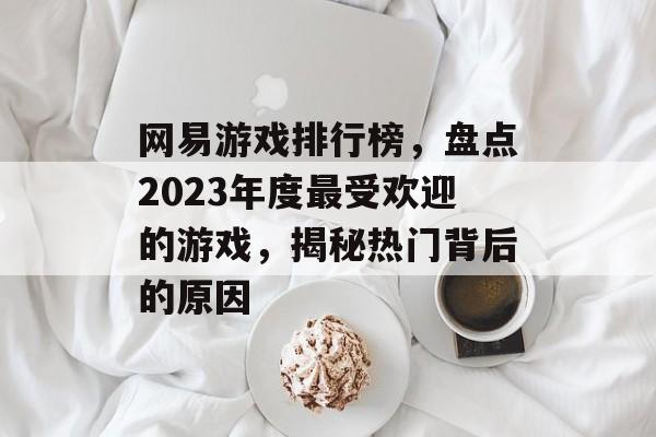 网易游戏排行榜,盘点2023年度最受欢迎的游戏,揭秘热门背后的原因 网易游戏排行榜,盘点2023年度最受欢迎的游戏,揭秘热门背后的原因
