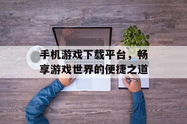 手机游戏下载平台,畅享游戏世界的便捷之道 手机游戏下载平台,畅享游戏世界的便捷之道