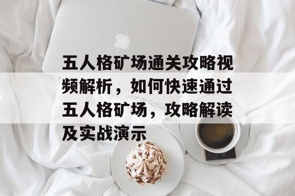 五人格矿场通关攻略视频解析，如何快速通过五人格矿场，攻略解读及实战演示