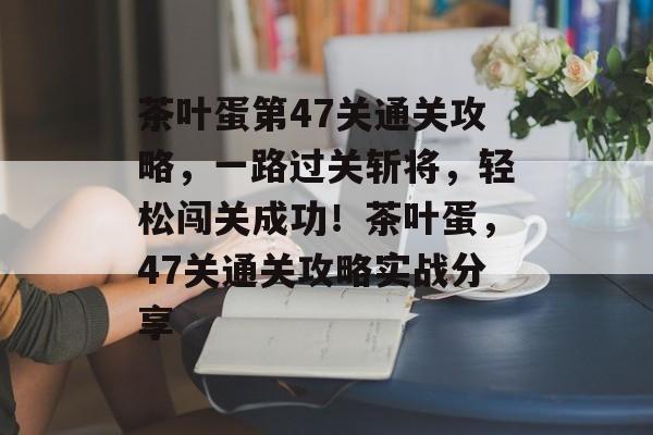 茶叶蛋第47关通关攻略，一路过关斩将，轻松闯关成功！茶叶蛋，47关通关攻略实战分享