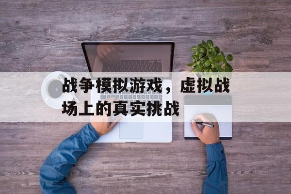 战争模拟游戏，虚拟战场上的真实挑战