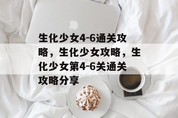 生化少女4-6通关攻略,生化少女攻略,生化少女第4-6关通关攻略分享 生化少女4-6通关攻略,生化少女攻略,生化少女第4-6关通关攻略分享