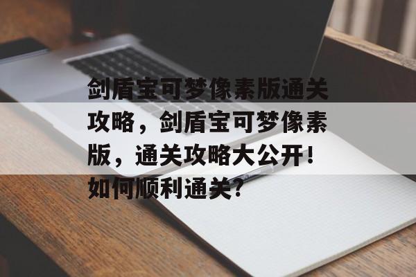 剑盾宝可梦像素版通关攻略,剑盾宝可梦像素版,通关攻略大公开!如何顺利通关? 剑盾宝可梦像素版通关攻略,剑盾宝可梦像素版,通关攻略大公开!如何顺利通关?
