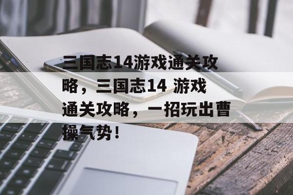 三国志14游戏通关攻略，三国志14 游戏通关攻略，一招玩出曹操气势！