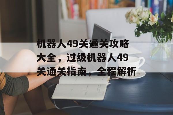 机器人49关通关攻略大全,过级机器人49关通关指南,全程解析 机器人49关通关攻略大全,过级机器人49关通关指南,全程解析