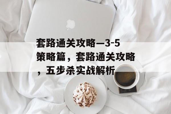 套路通关攻略—3-5策略篇，套路通关攻略，五步杀实战解析