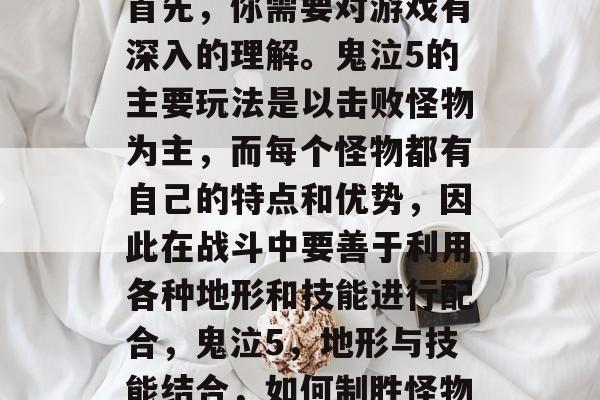 首先,你需要对游戏有深入的理解。鬼泣5的主要玩法是以击败怪物为主,而每个怪物都有自己的特点和优势,因此在战斗中要善于利用各种地形和技能进行配合,鬼泣5,地形与技能结合,如何制胜怪物 首先,你需要对游戏有深入的理解。鬼泣5的主要玩法是以击败怪物为主,而每个怪物都有自己的特点和优势,因此在战斗中要善于利用各种地形和技能进行配合,鬼泣5,地形与技能结合,如何制胜怪物