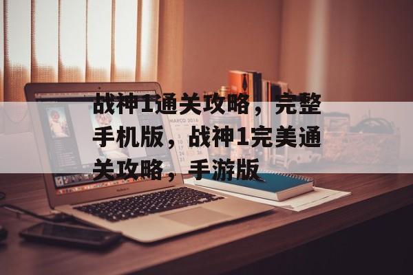 战神1通关攻略,完整手机版,战神1完美通关攻略,手游版 战神1通关攻略,完整手机版,战神1完美通关攻略,手游版