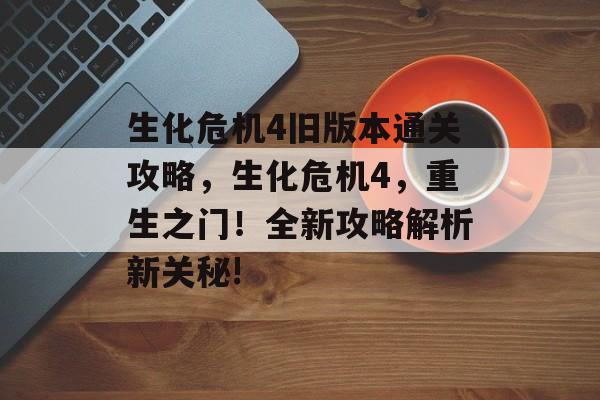 生化危机4旧版本通关攻略，生化危机4，重生之门！全新攻略解析新关秘!