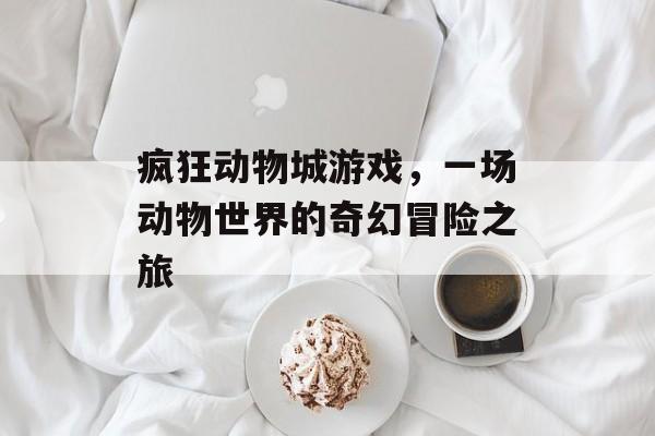 疯狂动物城游戏,一场动物世界的奇幻冒险之旅 疯狂动物城游戏,一场动物世界的奇幻冒险之旅