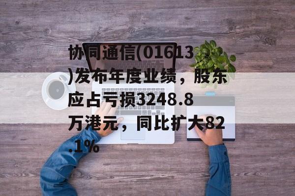 协同通信(01613)发布年度业绩，股东应占亏损3248.8万港元，同比扩大82.1%