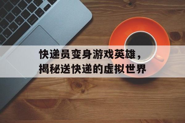 快递员变身游戏英雄,揭秘送快递的虚拟世界 快递员变身游戏英雄,揭秘送快递的虚拟世界