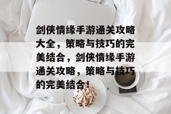 剑侠情缘手游通关攻略大全,策略与技巧的完美结合,剑侠情缘手游通关攻略,策略与技巧的完美结合! 剑侠情缘手游通关攻略大全,策略与技巧的完美结合,剑侠情缘手游通关攻略,策略与技巧的完美结合!