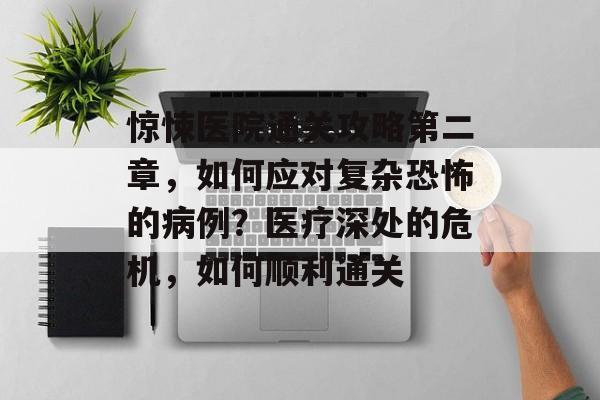 惊悚医院通关攻略第二章,如何应对复杂恐怖的病例?医疗深处的危机,如何顺利通关 惊悚医院通关攻略第二章,如何应对复杂恐怖的病例?医疗深处的危机,如何顺利通关