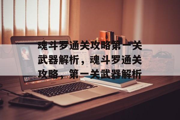 魂斗罗通关攻略第一关武器解析,魂斗罗通关攻略,第一关武器解析 魂斗罗通关攻略第一关武器解析,魂斗罗通关攻略,第一关武器解析