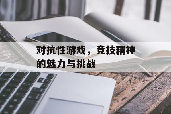 对抗性游戏,竞技精神的魅力与挑战 对抗性游戏,竞技精神的魅力与挑战
