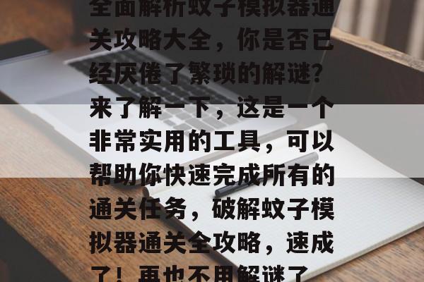 全面解析蚊子模拟器通关攻略大全,你是否已经厌倦了繁琐的解谜?来了解一下,这是一个非常实用的工具,可以帮助你快速完成所有的通关任务,破解蚊子模拟器通关全攻略,速成了!再也不用解谜了 全面解析蚊子模拟器通关攻略大全,你是否已经厌倦了繁琐的解谜?来了解一下,这是一个非常实用的工具,可以帮助你快速完成所有的通关任务,破解蚊子模拟器通关全攻略,速成了!再也不用解谜了