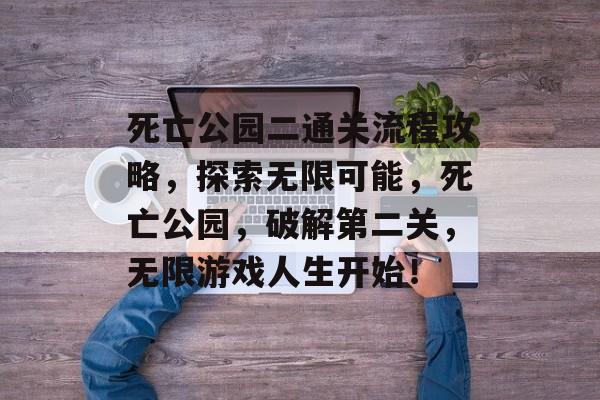 死亡公园二通关流程攻略，探索无限可能，死亡公园，破解第二关，无限游戏人生开始！