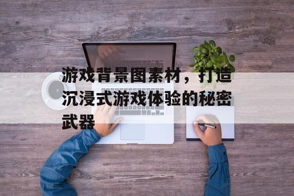 游戏背景图素材,打造沉浸式游戏体验的秘密武器 游戏背景图素材,打造沉浸式游戏体验的秘密武器