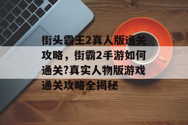 街头霸王2真人版通关攻略，街霸2手游如何通关?真实人物版游戏通关攻略全揭秘