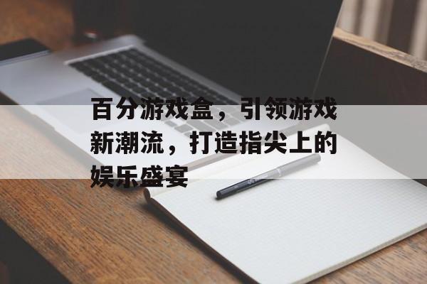百分游戏盒,引领游戏新潮流,打造指尖上的娱乐盛宴 百分游戏盒,引领游戏新潮流,打造指尖上的娱乐盛宴