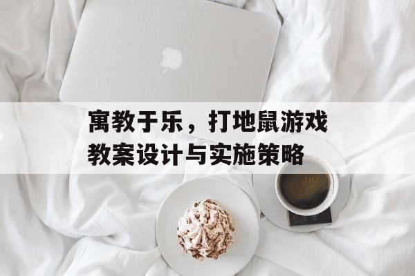 寓教于乐,打地鼠游戏教案设计与实施策略 寓教于乐,打地鼠游戏教案设计与实施策略