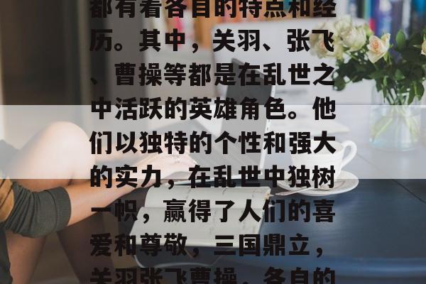 三国中的众多英雄人物都有着各自的特点和经历。其中,关羽、张飞、曹操等都是在乱世之中活跃的英雄角色。他们以独特的个性和强大的实力,在乱世中独树一帜,赢得了人们的喜爱和尊敬,三国鼎立,关羽张飞曹操,各自的特色与成就 三国中的众多英雄人物都有着各自的特点和经历。其中,关羽、张飞、曹操等都是在乱世之中活跃的英雄角色。他们以独特的个性和强大的实力,在乱世中独树一帜,赢得了人们的喜爱和尊敬,三国鼎立,关羽张飞曹操,各自的特色与成就