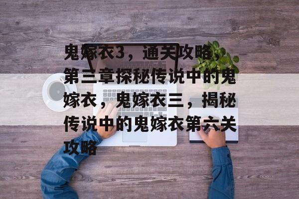 鬼嫁衣3,通关攻略,第三章探秘传说中的鬼嫁衣,鬼嫁衣三,揭秘传说中的鬼嫁衣第六关攻略 鬼嫁衣3,通关攻略,第三章探秘传说中的鬼嫁衣,鬼嫁衣三,揭秘传说中的鬼嫁衣第六关攻略