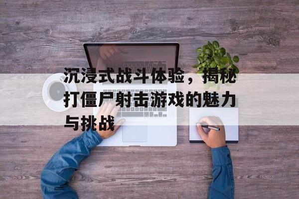 沉浸式战斗体验,揭秘打僵尸射击游戏的魅力与挑战 沉浸式战斗体验,揭秘打僵尸射击游戏的魅力与挑战