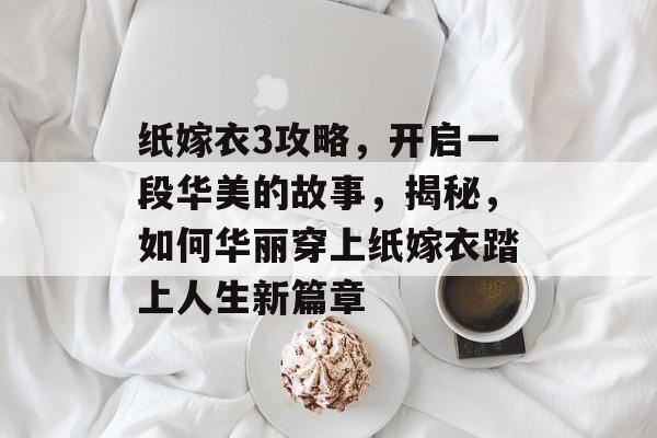 纸嫁衣3攻略，开启一段华美的故事，揭秘，如何华丽穿上纸嫁衣踏上人生新篇章