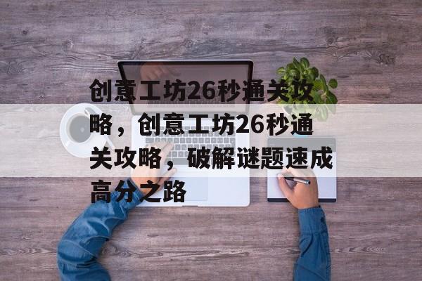 创意工坊26秒通关攻略,创意工坊26秒通关攻略,破解谜题速成高分之路 创意工坊26秒通关攻略,创意工坊26秒通关攻略,破解谜题速成高分之路