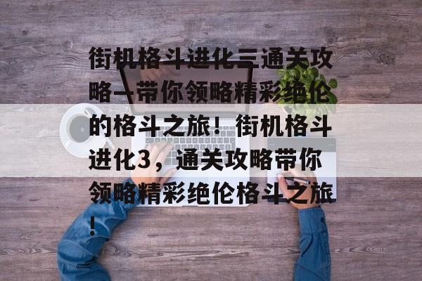 街机格斗进化三通关攻略—带你领略精彩绝伦的格斗之旅!街机格斗进化3,通关攻略带你领略精彩绝伦格斗之旅! 街机格斗进化三通关攻略—带你领略精彩绝伦的格斗之旅!街机格斗进化3,通关攻略带你领略精彩绝伦格斗之旅!