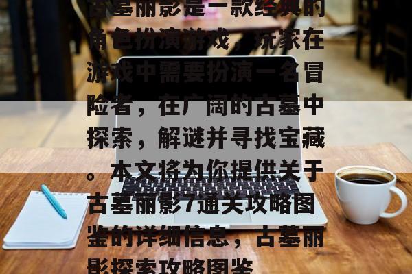 古墓丽影是一款经典的角色扮演游戏,玩家在游戏中需要扮演一名冒险者,在广阔的古墓中探索,解谜并寻找宝藏。本文将为你提供关于古墓丽影7通关攻略图鉴的详细信息,古墓丽影探索攻略图鉴 古墓丽影是一款经典的角色扮演游戏,玩家在游戏中需要扮演一名冒险者,在广阔的古墓中探索,解谜并寻找宝藏。本文将为你提供关于古墓丽影7通关攻略图鉴的详细信息,古墓丽影探索攻略图鉴