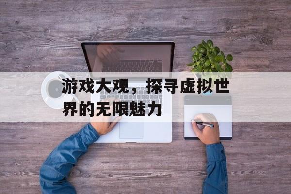 游戏大观,探寻虚拟世界的无限魅力 游戏大观,探寻虚拟世界的无限魅力