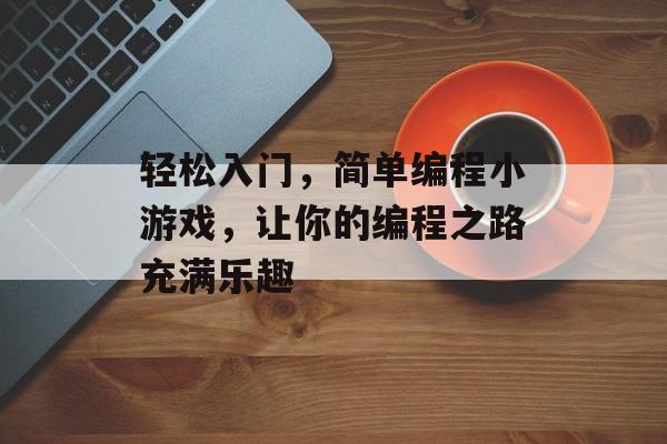 轻松入门,简单编程小游戏,让你的编程之路充满乐趣 轻松入门,简单编程小游戏,让你的编程之路充满乐趣