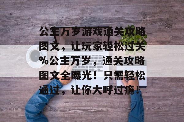 公主万岁游戏通关攻略图文,让玩家轻松过关%公主万岁,通关攻略图文全曝光!只需轻松通过,让你大呼过瘾! 公主万岁游戏通关攻略图文,让玩家轻松过关%公主万岁,通关攻略图文全曝光!只需轻松通过,让你大呼过瘾!