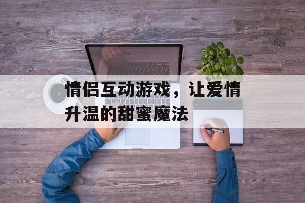 情侣互动游戏,让爱情升温的甜蜜魔法 情侣互动游戏,让爱情升温的甜蜜魔法