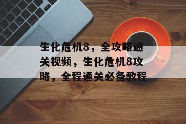 生化危机8，全攻略通关视频，生化危机8攻略，全程通关必备教程