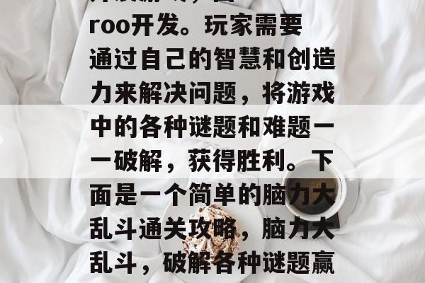 脑力大乱斗是一款脑力开发游戏，由Galaroo开发。玩家需要通过自己的智慧和创造力来解决问题，将游戏中的各种谜题和难题一一破解，获得胜利。下面是一个简单的脑力大乱斗通关攻略，脑力大乱斗，破解各种谜题赢倒对手，游戏攻略来袭！