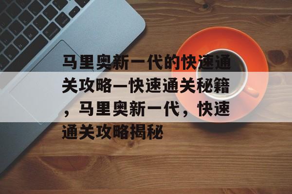 马里奥新一代的快速通关攻略—快速通关秘籍,马里奥新一代,快速通关攻略揭秘 马里奥新一代的快速通关攻略—快速通关秘籍,马里奥新一代,快速通关攻略揭秘