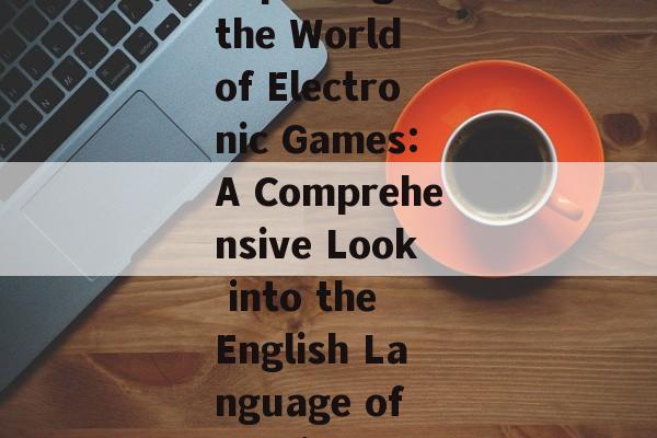 Exploring the World of Electronic Games:A Comprehensive Look into the English Language of Gaming Exploring the World of Electronic Games:A Comprehensive Look into the English Language of Gaming