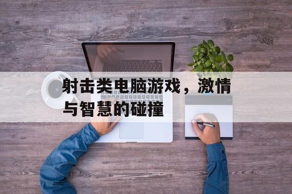 射击类电脑游戏,激情与智慧的碰撞 射击类电脑游戏,激情与智慧的碰撞