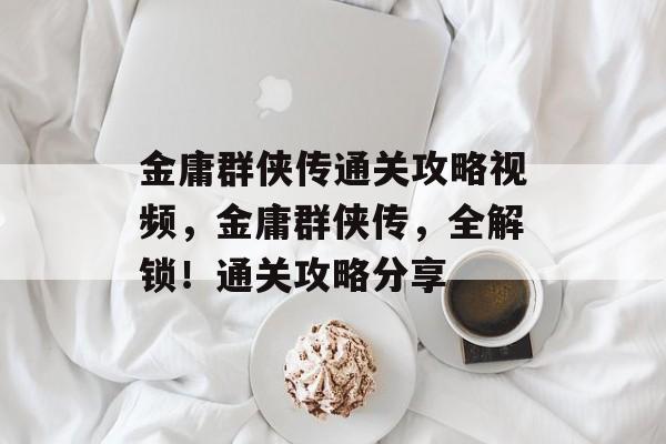 金庸群侠传通关攻略视频,金庸群侠传,全解锁!通关攻略分享 金庸群侠传通关攻略视频,金庸群侠传,全解锁!通关攻略分享
