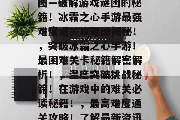暖雪最高难度通关攻略图—破解游戏谜团的秘籍!冰霜之心手游最强难度通关攻略图揭秘!,突破冰霜之心手游!最困难关卡秘籍解密解析!,温度突破挑战秘籍!在游戏中的难关必读秘籍!,最高难度通关攻略!了解最新资讯与技巧的指南! 暖雪最高难度通关攻略图—破解游戏谜团的秘籍!冰霜之心手游最强难度通关攻略图揭秘!,突破冰霜之心手游!最困难关卡秘籍解密解析!,温度突破挑战秘籍!在游戏中的难关必读秘籍!,最高难度通关攻略!了解最新资讯与技巧的指南!