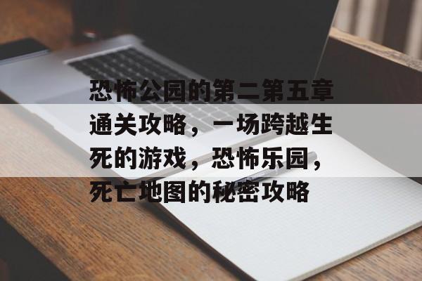 恐怖公园的第二第五章通关攻略,一场跨越生死的游戏,恐怖乐园,死亡地图的秘密攻略 恐怖公园的第二第五章通关攻略,一场跨越生死的游戏,恐怖乐园,死亡地图的秘密攻略