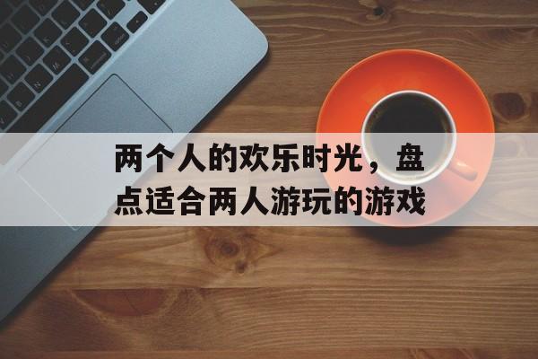 两个人的欢乐时光,盘点适合两人游玩的游戏 两个人的欢乐时光,盘点适合两人游玩的游戏