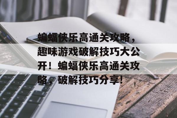 蝙蝠侠乐高通关攻略,趣味游戏破解技巧大公开!蝙蝠侠乐高通关攻略,破解技巧分享! 蝙蝠侠乐高通关攻略,趣味游戏破解技巧大公开!蝙蝠侠乐高通关攻略,破解技巧分享!